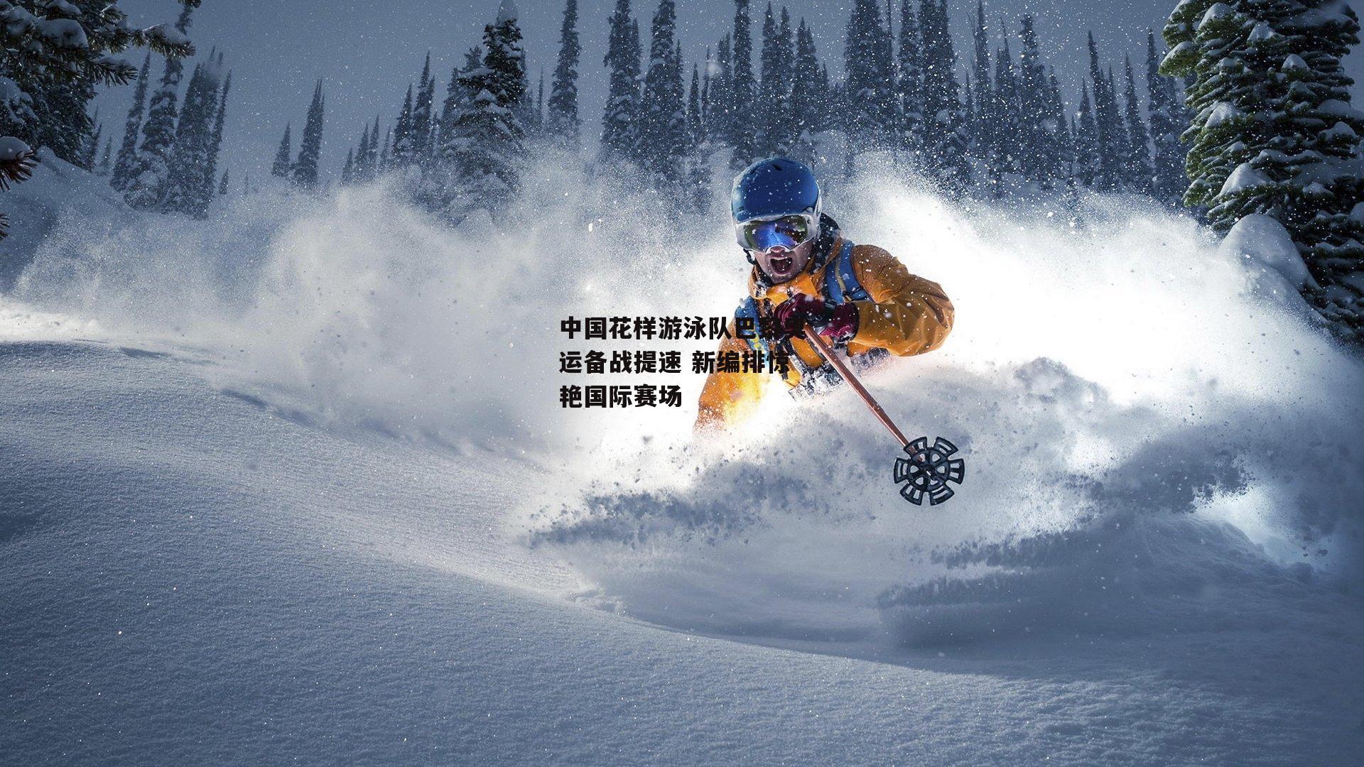 中国花样游泳队巴黎奥运备战提速 新编排惊艳国际赛场