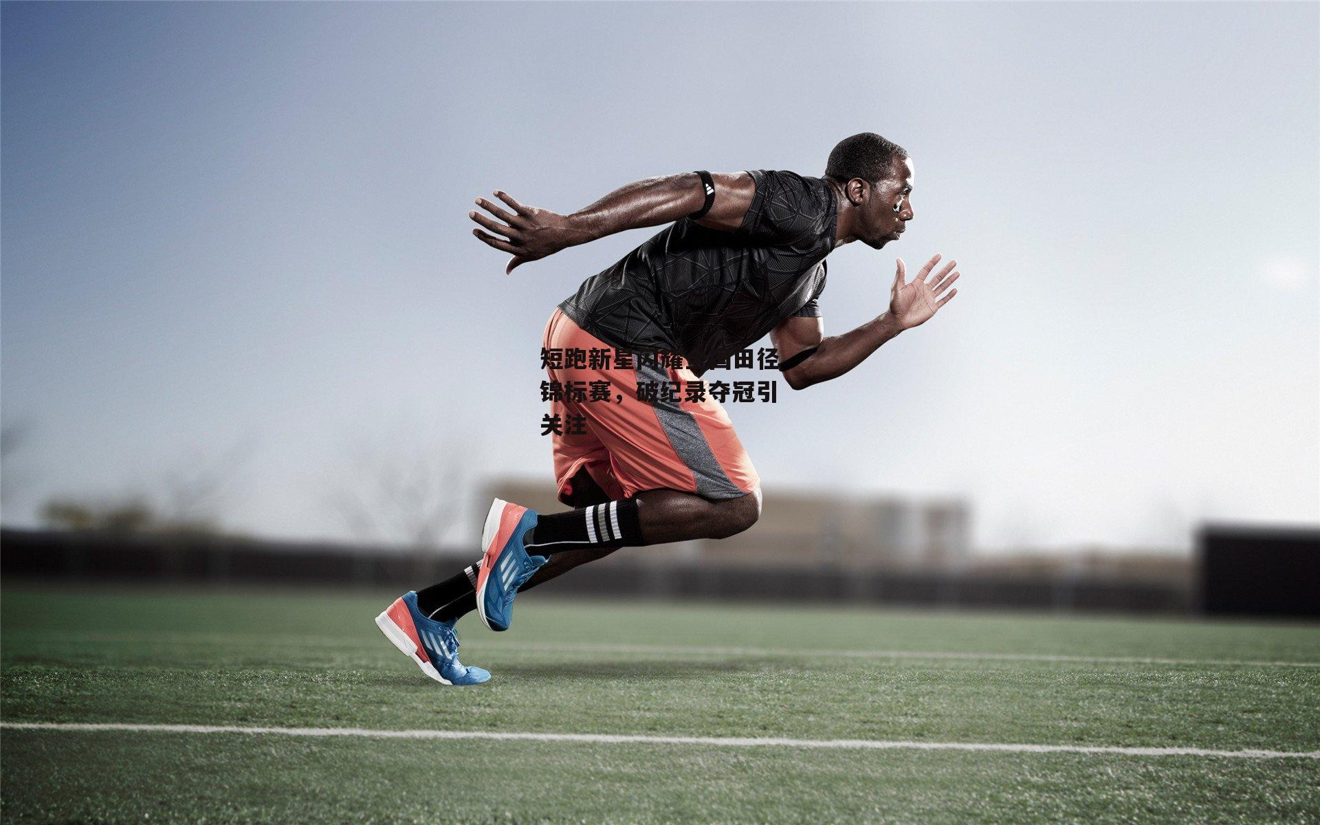 短跑新星闪耀全国田径锦标赛，破纪录夺冠引关注