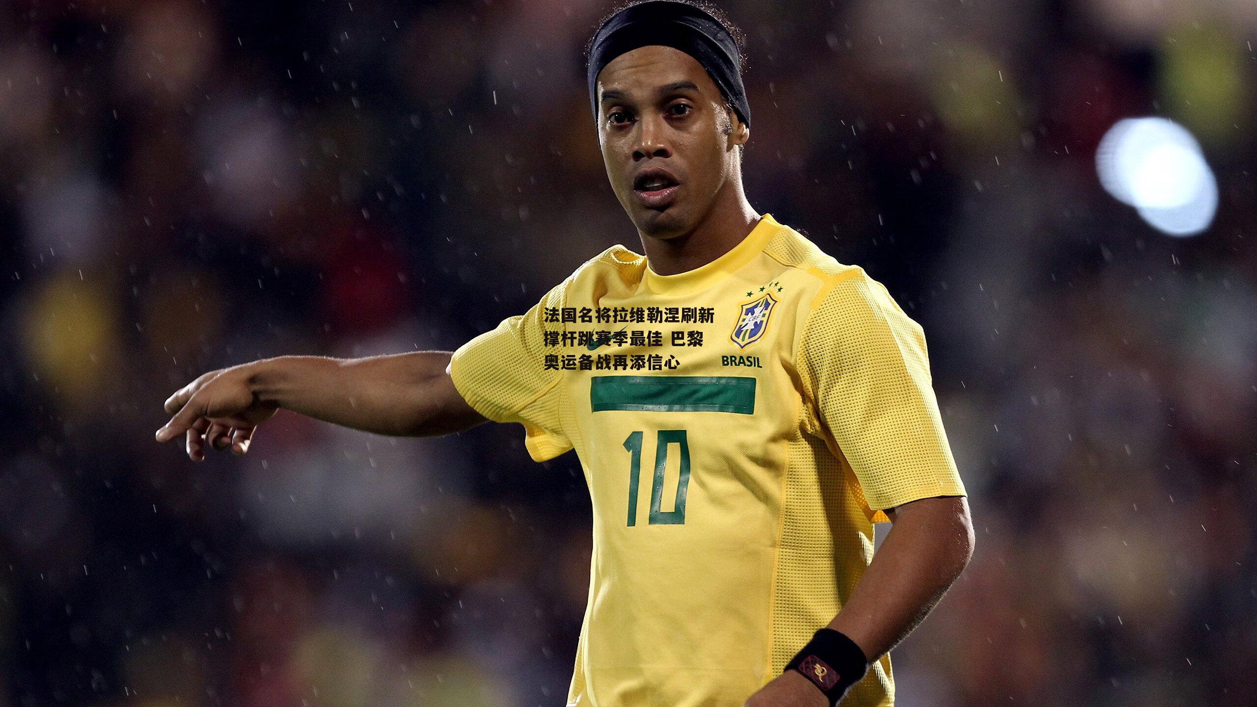 法国名将拉维勒涅刷新撑杆跳赛季最佳 巴黎奥运备战再添信心