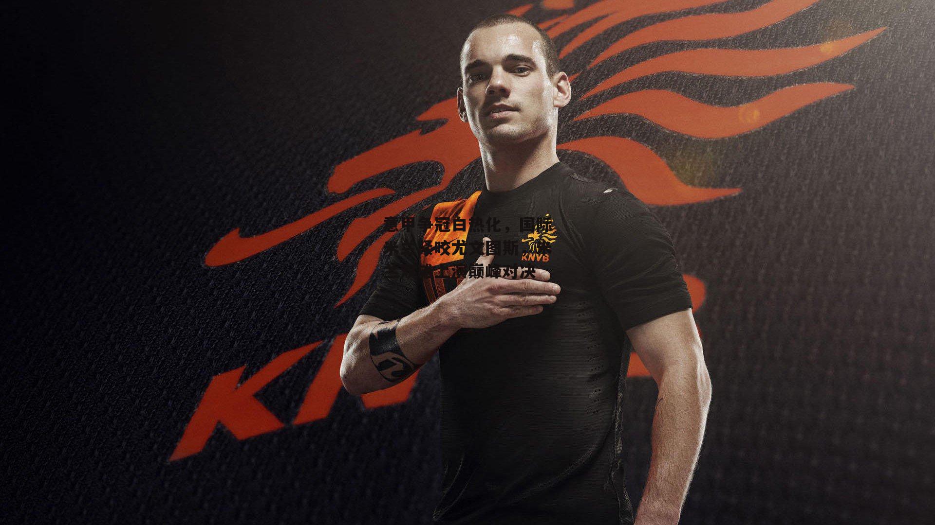 意甲争冠白热化，国际米兰紧咬尤文图斯，米兰双雄上演巅峰对决