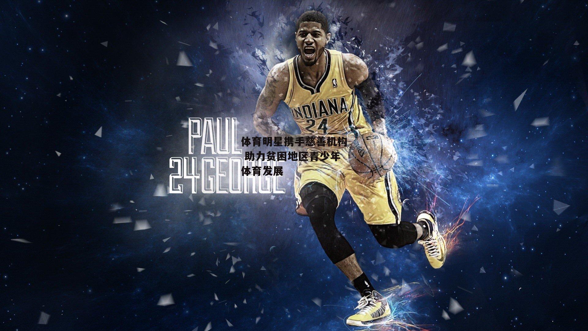 B体育平台-体育明星携手慈善机构 助力贫困地区青少年体育发展