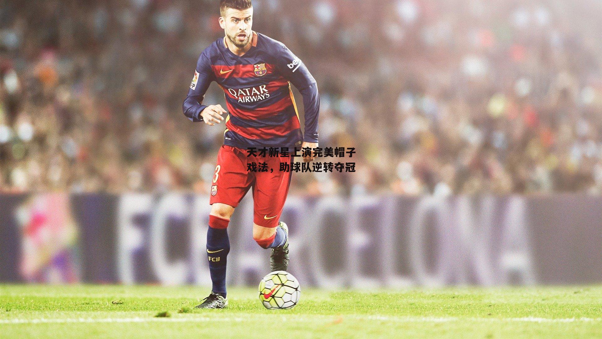 B体育_天才新星上演完美帽子戏法，助球队逆转夺冠