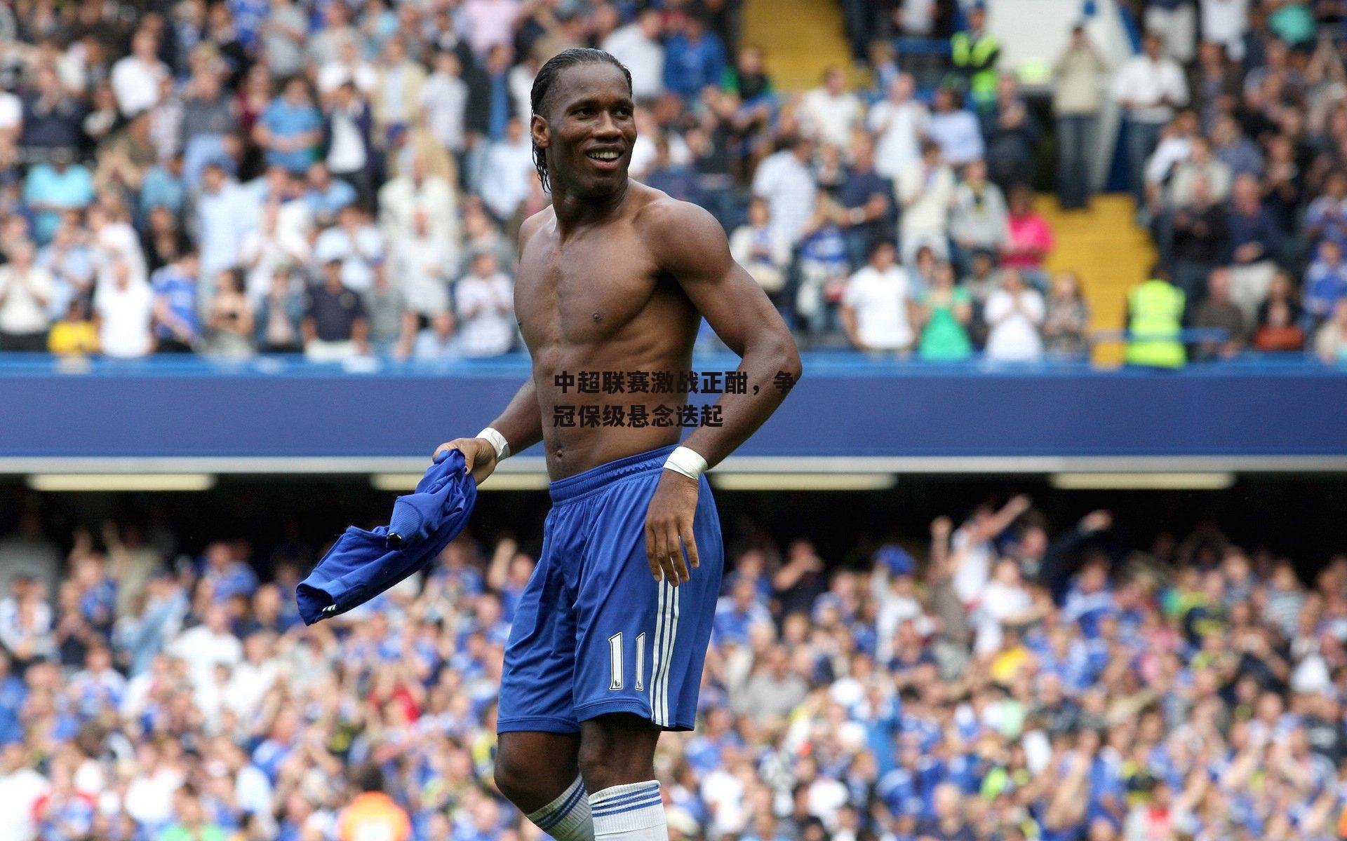 中超联赛激战正酣，争冠保级悬念迭起