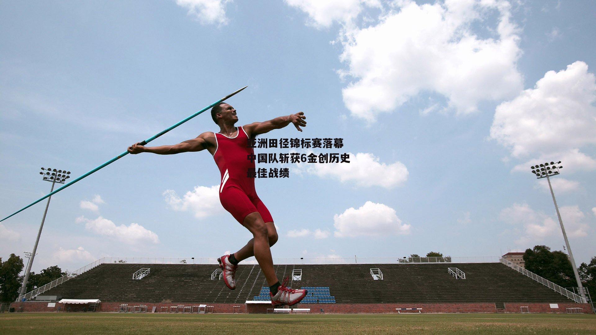 亚洲田径锦标赛落幕 中国队斩获6金创历史最佳战绩-BSPORTS